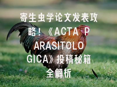 寄生虫学论文发表攻略！《ACTA PARASITOLOGICA》投稿秘籍全解析