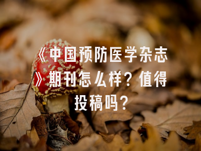 《中国预防医学杂志》期刊怎么样？值得投稿吗？