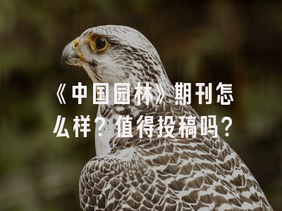《中国园林》期刊怎么样？值得投稿吗？