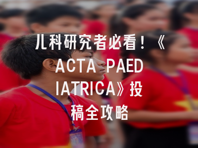 儿科研究者必看！《ACTA PAEDIATRICA》投稿全攻略