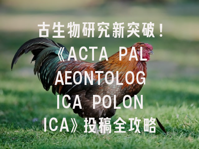 古生物研究新突破！《ACTA PALAEONTOLOGICA POLONICA》投稿全攻略