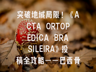 突破地域局限！《ACTA ORTOPEDICA BRASILEIRA》投稿全攻略——巴西骨科期刊发表秘籍