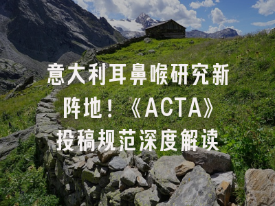 意大利耳鼻喉研究新阵地！《ACTA》投稿规范深度解读