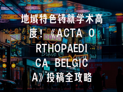 地域特色铸就学术高度！《ACTA ORTHOPAEDICA BELGICA》投稿全攻略