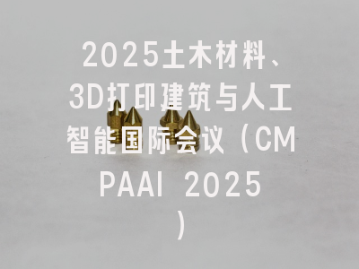2025土木材料、3D打印建筑与人工智能国际会议（CMPAAI 2025）