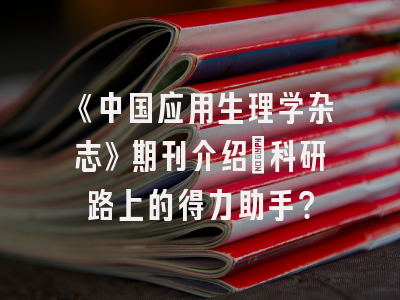 《中国应用生理学杂志》期刊介绍：科研路上的得力助手？