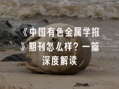 《中国有色金属学报》期刊怎么样？一篇深度解读