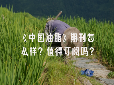 《中国油脂》期刊怎么样？值得订阅吗？