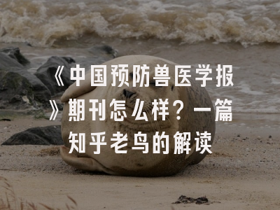 《中国预防兽医学报》期刊怎么样？一篇知乎老鸟的解读