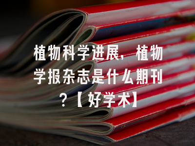 植物科学进展，植物学报杂志是什么期刊？【好学术】
