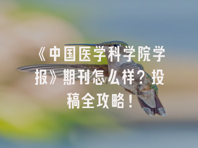 《中国医学科学院学报》期刊怎么样？投稿全攻略！