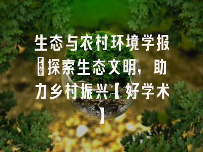 生态与农村环境学报：探索生态文明，助力乡村振兴【好学术】