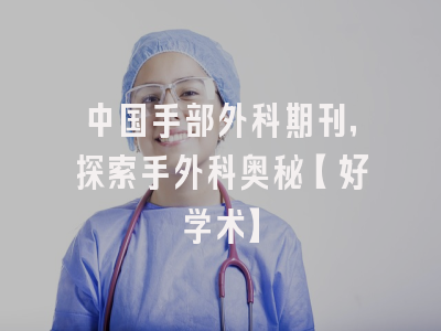 中国手部外科期刊，探索手外科奥秘【好学术】