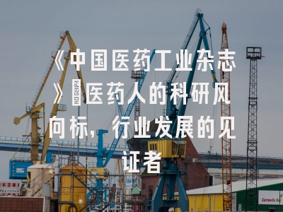 《中国医药工业杂志》：医药人的科研风向标，行业发展的见证者