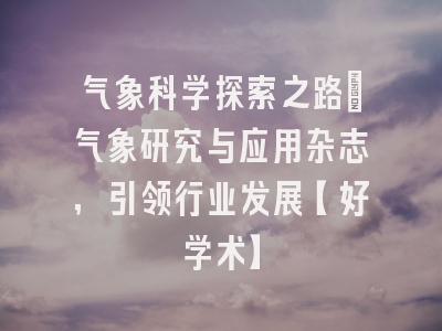 气象科学探索之路：气象研究与应用杂志，引领行业发展【好学术】