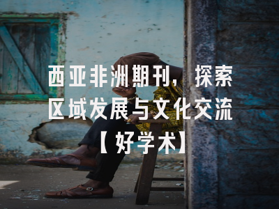 西亚非洲期刊，探索区域发展与文化交流【好学术】
