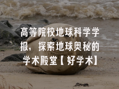 高等院校地球科学学报，探索地球奥秘的学术殿堂【好学术】