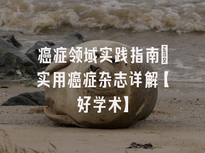 癌症领域实践指南：实用癌症杂志详解【好学术】
