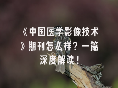 《中国医学影像技术》期刊怎么样？一篇深度解读！