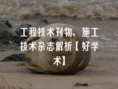 工程技术刊物，施工技术杂志解析【好学术】