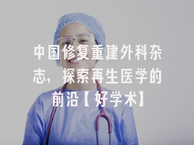 中国修复重建外科杂志，探索再生医学的前沿【好学术】