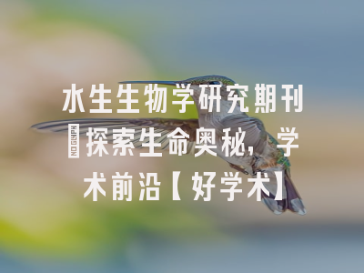 水生生物学研究期刊：探索生命奥秘，学术前沿【好学术】