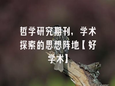 哲学研究期刊，学术探索的思想阵地【好学术】