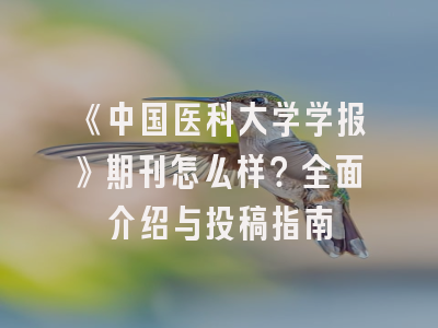 《中国医科大学学报》期刊怎么样？全面介绍与投稿指南