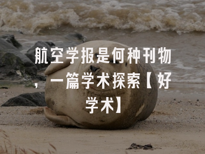 航空学报是何种刊物，一篇学术探索【好学术】