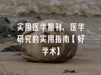 实用医学期刊，医学研究的实用指南【好学术】