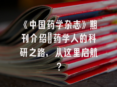 《中国药学杂志》期刊介绍：药学人的科研之路，从这里启航？