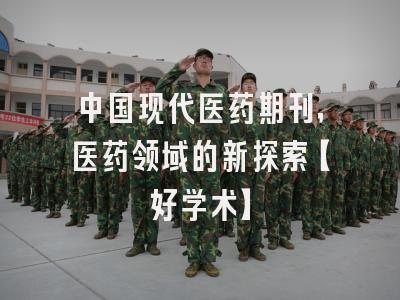 中国现代医药期刊，医药领域的新探索【好学术】