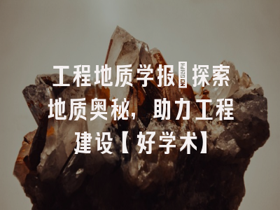 工程地质学报：探索地质奥秘，助力工程建设【好学术】