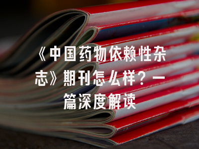 《中国药物依赖性杂志》期刊怎么样？一篇深度解读