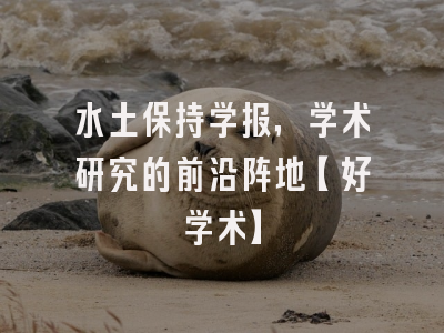 水土保持学报，学术研究的前沿阵地【好学术】