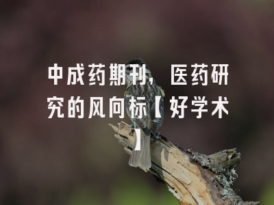 中成药期刊，医药研究的风向标【好学术】
