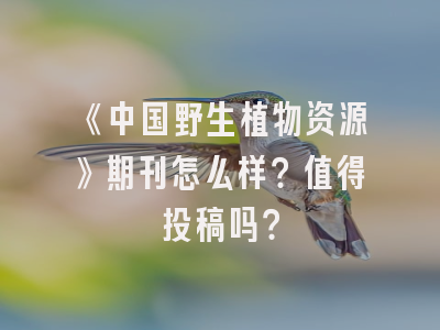 《中国野生植物资源》期刊怎么样？值得投稿吗？