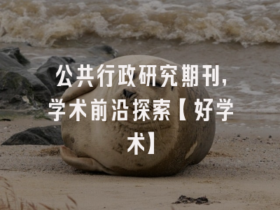 公共行政研究期刊，学术前沿探索【好学术】