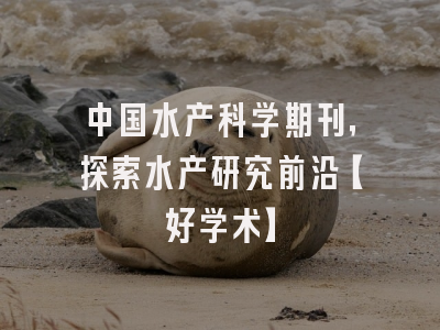 中国水产科学期刊，探索水产研究前沿【好学术】