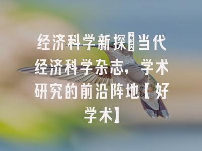 经济科学新探：当代经济科学杂志，学术研究的前沿阵地【好学术】