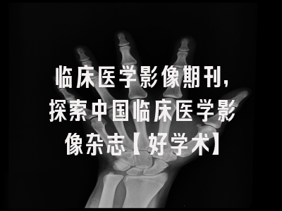 临床医学影像期刊，探索中国临床医学影像杂志【好学术】
