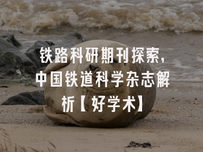 铁路科研期刊探索，中国铁道科学杂志解析【好学术】