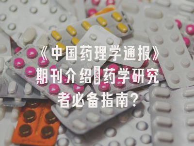 《中国药理学通报》期刊介绍：药学研究者必备指南？