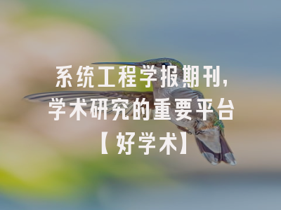 系统工程学报期刊，学术研究的重要平台【好学术】