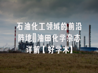 石油化工领域的前沿阵地：油田化学杂志详解【好学术】