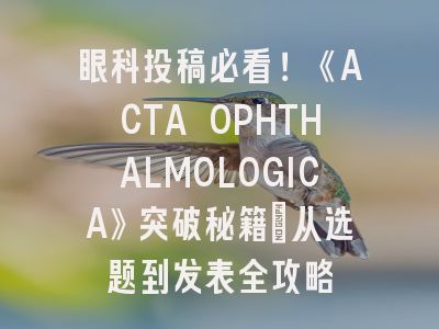 眼科投稿必看！《ACTA OPHTHALMOLOGICA》突破秘籍_从选题到发表全攻略