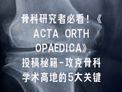 骨科研究者必看！《ACTA ORTHOPAEDICA》投稿秘籍-攻克骨科学术高地的5大关键