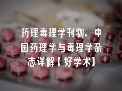 药理毒理学刊物，中国药理学与毒理学杂志详解【好学术】