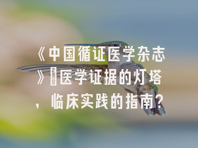 《中国循证医学杂志》：医学证据的灯塔，临床实践的指南？