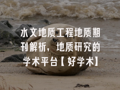 水文地质工程地质期刊解析，地质研究的学术平台【好学术】